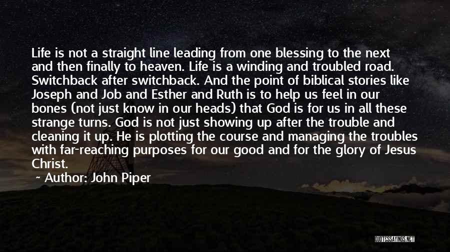 John Piper Quotes: Life Is Not A Straight Line Leading From One Blessing To The Next And Then Finally To Heaven. Life Is
