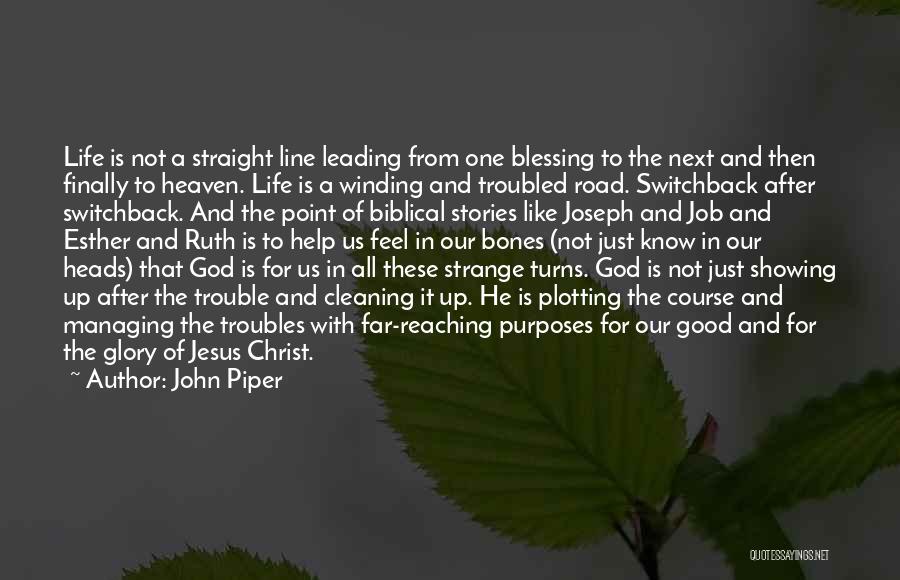 John Piper Quotes: Life Is Not A Straight Line Leading From One Blessing To The Next And Then Finally To Heaven. Life Is