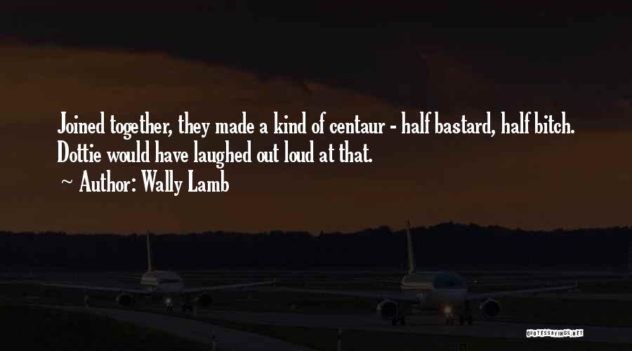 Wally Lamb Quotes: Joined Together, They Made A Kind Of Centaur - Half Bastard, Half Bitch. Dottie Would Have Laughed Out Loud At