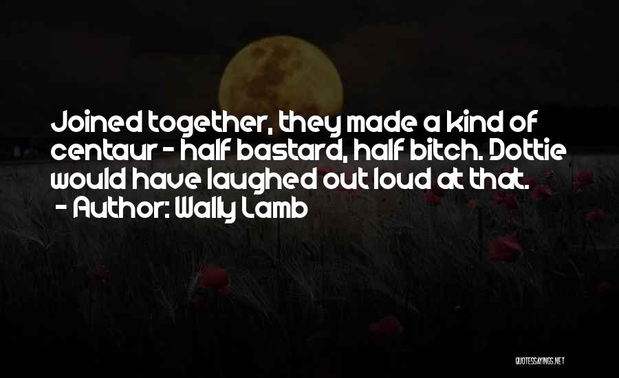 Wally Lamb Quotes: Joined Together, They Made A Kind Of Centaur - Half Bastard, Half Bitch. Dottie Would Have Laughed Out Loud At