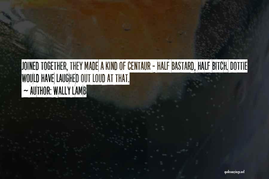 Wally Lamb Quotes: Joined Together, They Made A Kind Of Centaur - Half Bastard, Half Bitch. Dottie Would Have Laughed Out Loud At