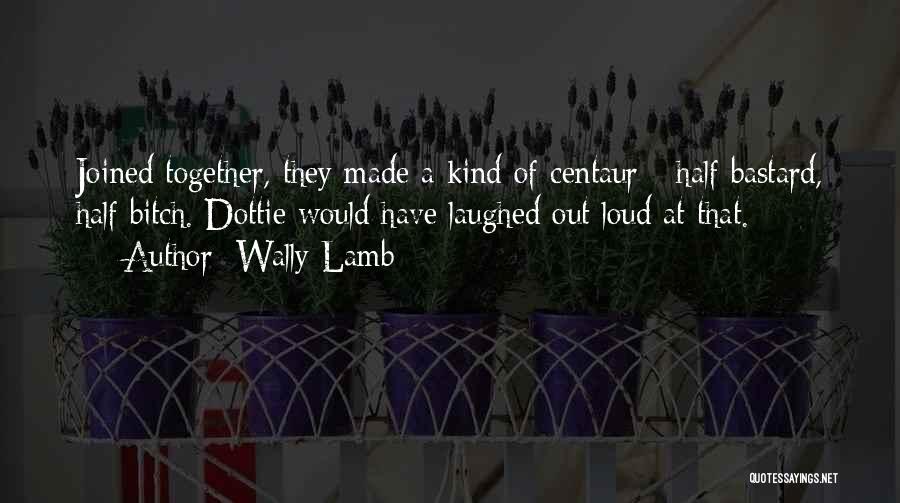 Wally Lamb Quotes: Joined Together, They Made A Kind Of Centaur - Half Bastard, Half Bitch. Dottie Would Have Laughed Out Loud At