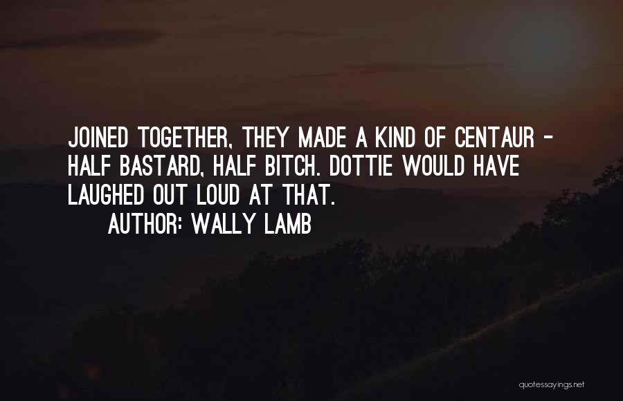 Wally Lamb Quotes: Joined Together, They Made A Kind Of Centaur - Half Bastard, Half Bitch. Dottie Would Have Laughed Out Loud At