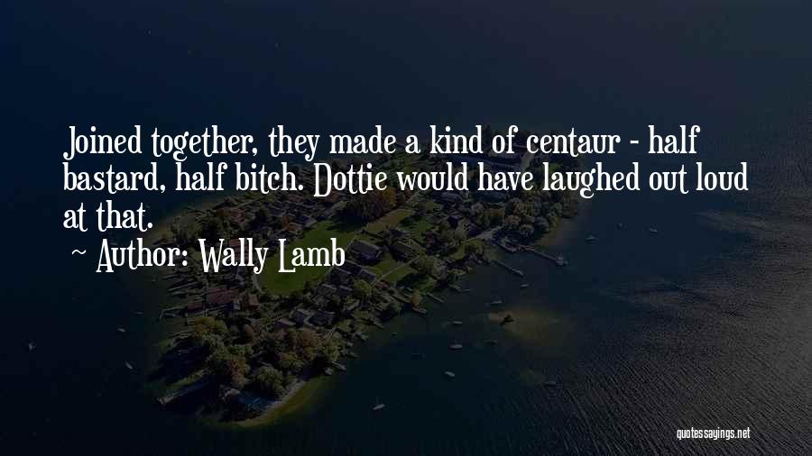 Wally Lamb Quotes: Joined Together, They Made A Kind Of Centaur - Half Bastard, Half Bitch. Dottie Would Have Laughed Out Loud At