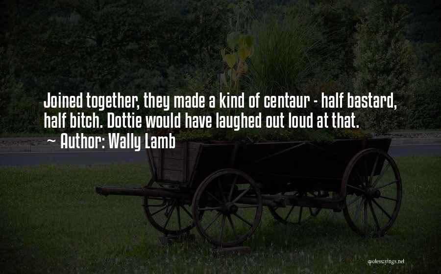 Wally Lamb Quotes: Joined Together, They Made A Kind Of Centaur - Half Bastard, Half Bitch. Dottie Would Have Laughed Out Loud At