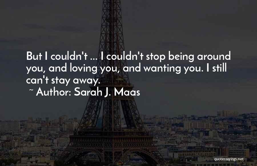 Sarah J. Maas Quotes: But I Couldn't ... I Couldn't Stop Being Around You, And Loving You, And Wanting You. I Still Can't Stay