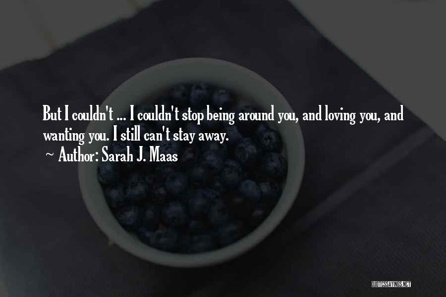 Sarah J. Maas Quotes: But I Couldn't ... I Couldn't Stop Being Around You, And Loving You, And Wanting You. I Still Can't Stay