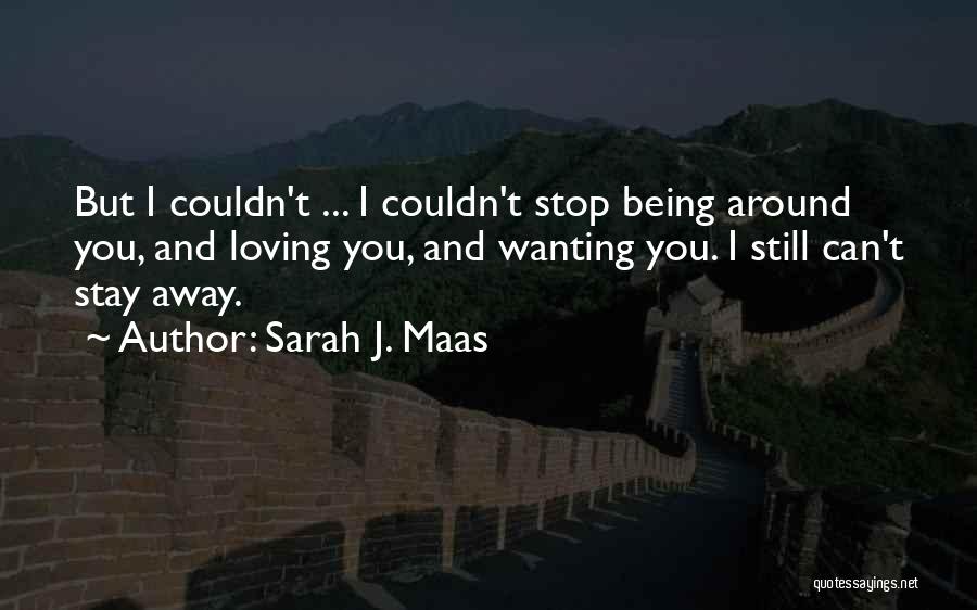 Sarah J. Maas Quotes: But I Couldn't ... I Couldn't Stop Being Around You, And Loving You, And Wanting You. I Still Can't Stay