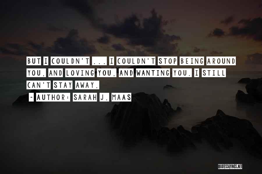 Sarah J. Maas Quotes: But I Couldn't ... I Couldn't Stop Being Around You, And Loving You, And Wanting You. I Still Can't Stay