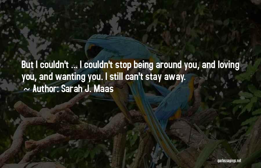 Sarah J. Maas Quotes: But I Couldn't ... I Couldn't Stop Being Around You, And Loving You, And Wanting You. I Still Can't Stay