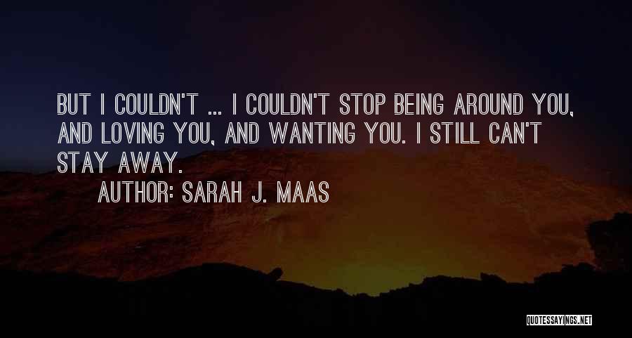 Sarah J. Maas Quotes: But I Couldn't ... I Couldn't Stop Being Around You, And Loving You, And Wanting You. I Still Can't Stay