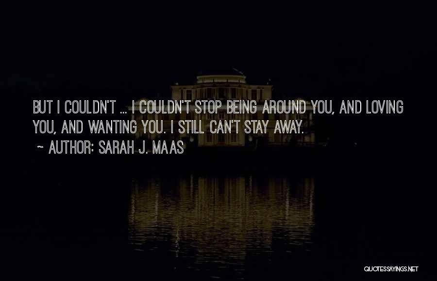 Sarah J. Maas Quotes: But I Couldn't ... I Couldn't Stop Being Around You, And Loving You, And Wanting You. I Still Can't Stay