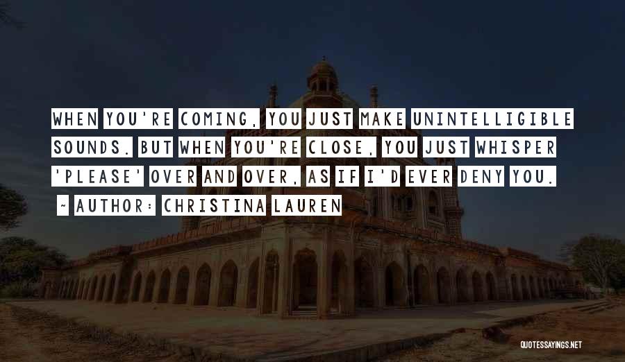 Christina Lauren Quotes: When You're Coming, You Just Make Unintelligible Sounds. But When You're Close, You Just Whisper 'please' Over And Over, As