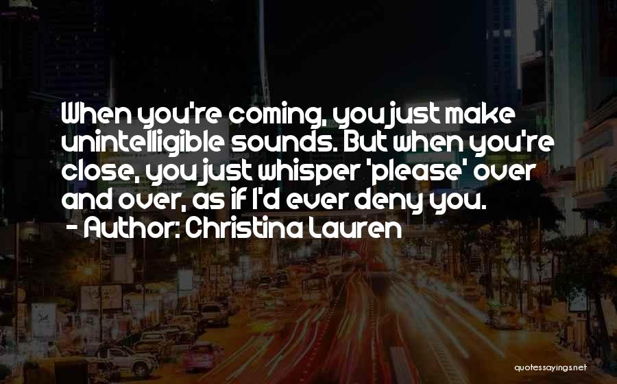 Christina Lauren Quotes: When You're Coming, You Just Make Unintelligible Sounds. But When You're Close, You Just Whisper 'please' Over And Over, As