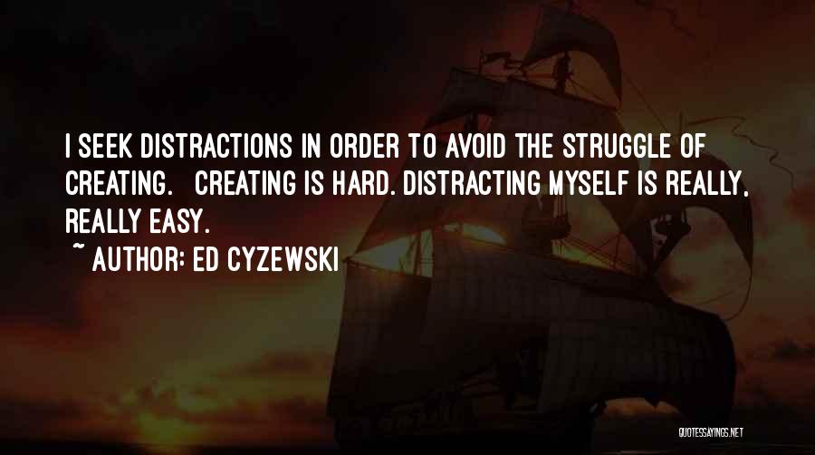 Ed Cyzewski Quotes: I Seek Distractions In Order To Avoid The Struggle Of Creating. Creating Is Hard. Distracting Myself Is Really, Really Easy.