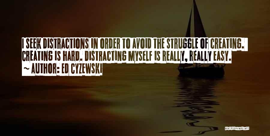 Ed Cyzewski Quotes: I Seek Distractions In Order To Avoid The Struggle Of Creating. Creating Is Hard. Distracting Myself Is Really, Really Easy.
