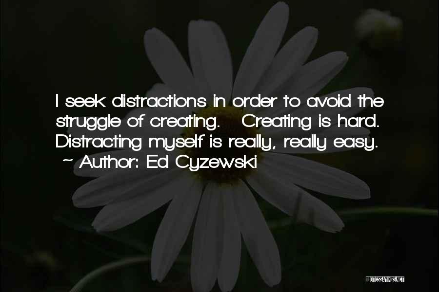 Ed Cyzewski Quotes: I Seek Distractions In Order To Avoid The Struggle Of Creating. Creating Is Hard. Distracting Myself Is Really, Really Easy.