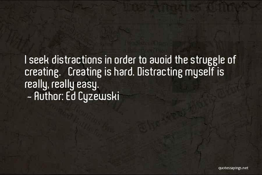 Ed Cyzewski Quotes: I Seek Distractions In Order To Avoid The Struggle Of Creating. Creating Is Hard. Distracting Myself Is Really, Really Easy.