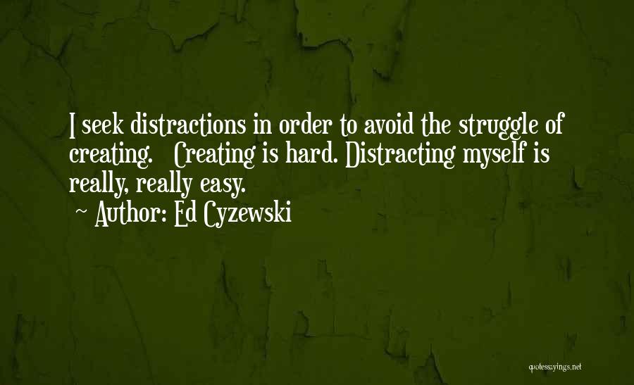 Ed Cyzewski Quotes: I Seek Distractions In Order To Avoid The Struggle Of Creating. Creating Is Hard. Distracting Myself Is Really, Really Easy.