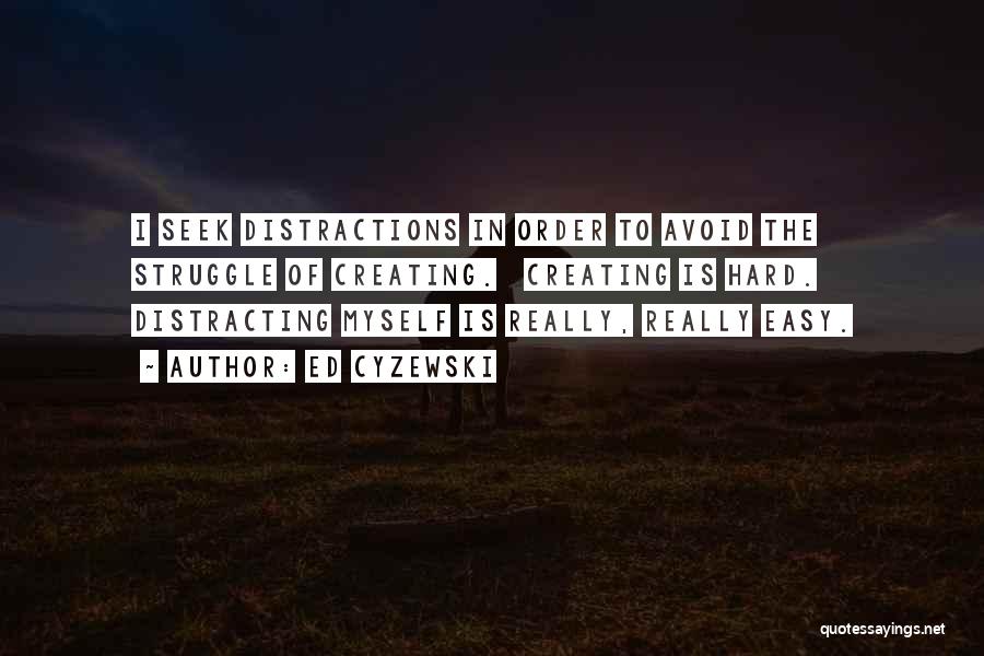 Ed Cyzewski Quotes: I Seek Distractions In Order To Avoid The Struggle Of Creating. Creating Is Hard. Distracting Myself Is Really, Really Easy.