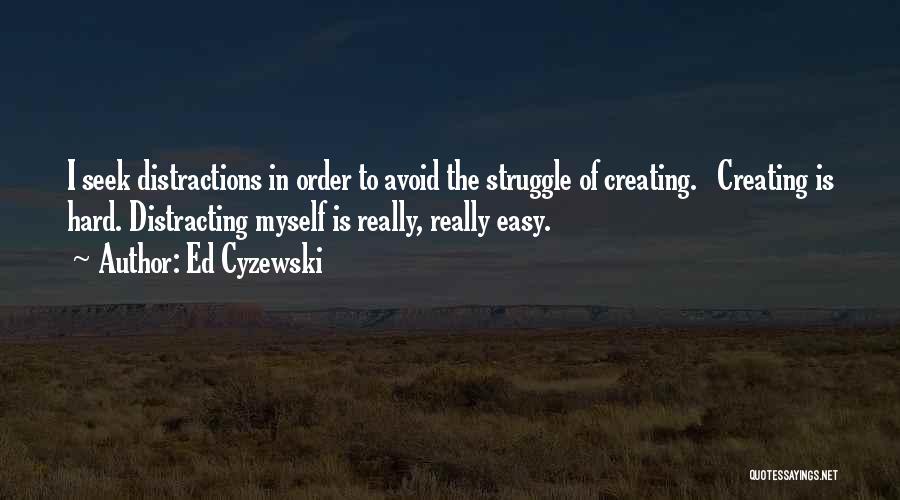 Ed Cyzewski Quotes: I Seek Distractions In Order To Avoid The Struggle Of Creating. Creating Is Hard. Distracting Myself Is Really, Really Easy.