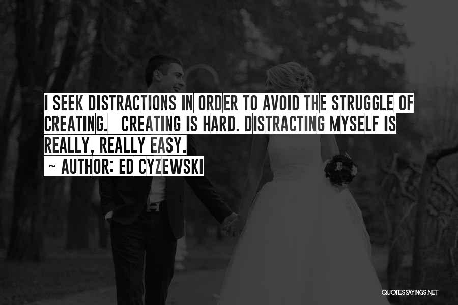 Ed Cyzewski Quotes: I Seek Distractions In Order To Avoid The Struggle Of Creating. Creating Is Hard. Distracting Myself Is Really, Really Easy.