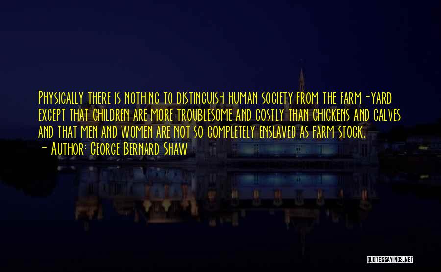 George Bernard Shaw Quotes: Physically There Is Nothing To Distinguish Human Society From The Farm-yard Except That Children Are More Troublesome And Costly Than