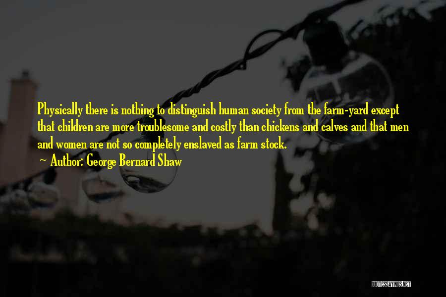 George Bernard Shaw Quotes: Physically There Is Nothing To Distinguish Human Society From The Farm-yard Except That Children Are More Troublesome And Costly Than