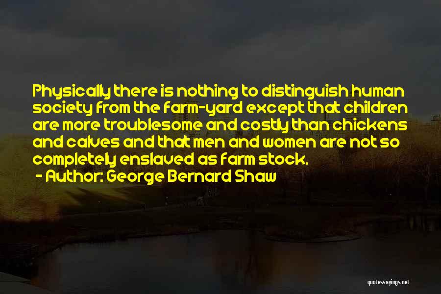 George Bernard Shaw Quotes: Physically There Is Nothing To Distinguish Human Society From The Farm-yard Except That Children Are More Troublesome And Costly Than