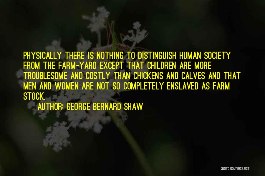 George Bernard Shaw Quotes: Physically There Is Nothing To Distinguish Human Society From The Farm-yard Except That Children Are More Troublesome And Costly Than