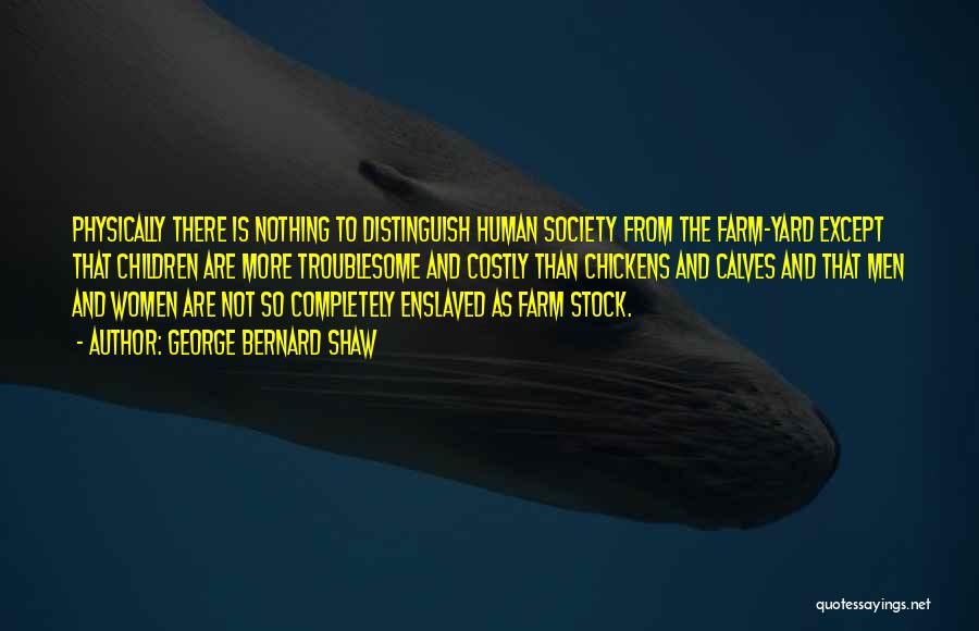 George Bernard Shaw Quotes: Physically There Is Nothing To Distinguish Human Society From The Farm-yard Except That Children Are More Troublesome And Costly Than