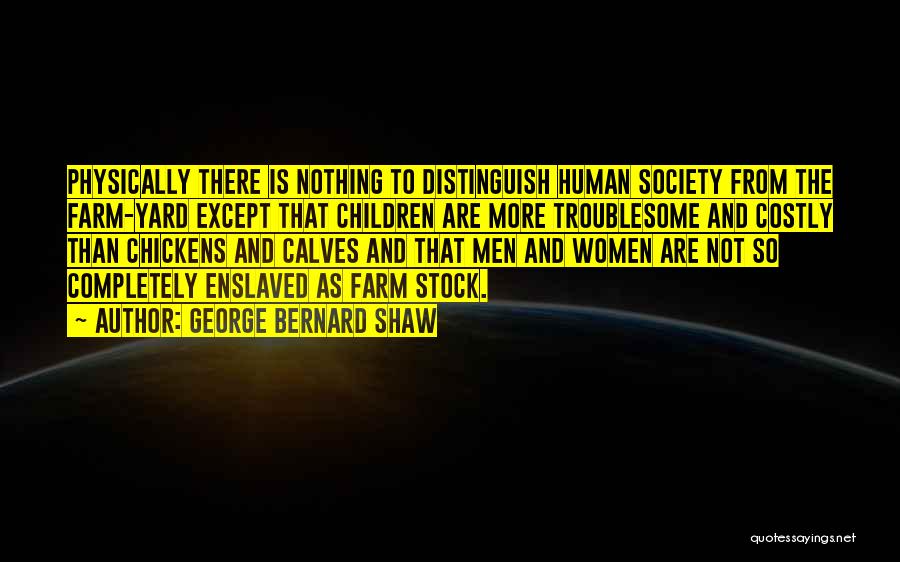 George Bernard Shaw Quotes: Physically There Is Nothing To Distinguish Human Society From The Farm-yard Except That Children Are More Troublesome And Costly Than