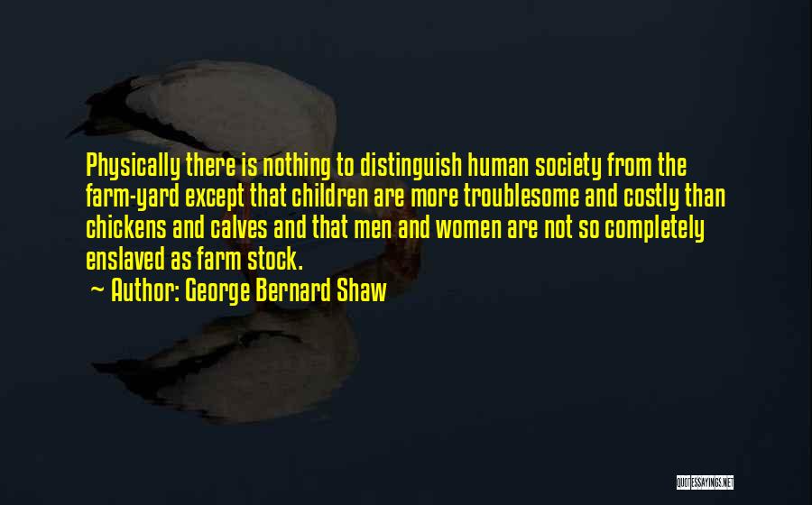 George Bernard Shaw Quotes: Physically There Is Nothing To Distinguish Human Society From The Farm-yard Except That Children Are More Troublesome And Costly Than