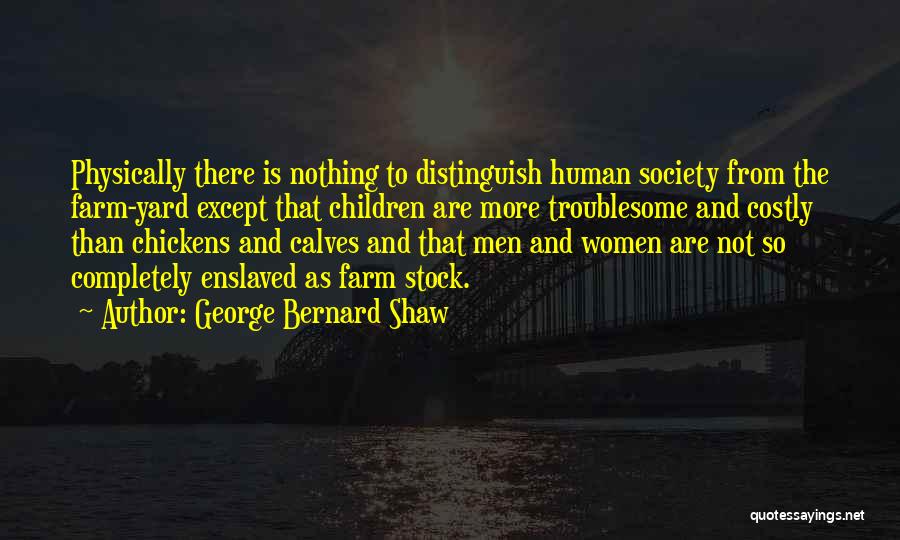 George Bernard Shaw Quotes: Physically There Is Nothing To Distinguish Human Society From The Farm-yard Except That Children Are More Troublesome And Costly Than