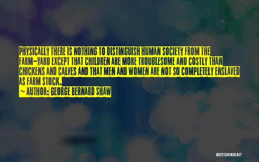 George Bernard Shaw Quotes: Physically There Is Nothing To Distinguish Human Society From The Farm-yard Except That Children Are More Troublesome And Costly Than