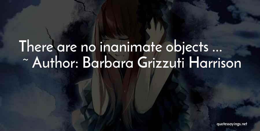 Barbara Grizzuti Harrison Quotes: There Are No Inanimate Objects ...