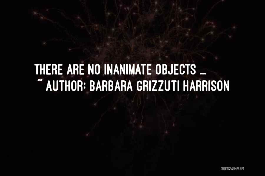 Barbara Grizzuti Harrison Quotes: There Are No Inanimate Objects ...