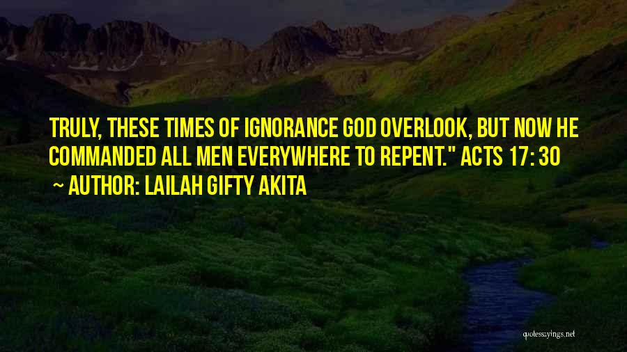 Lailah Gifty Akita Quotes: Truly, These Times Of Ignorance God Overlook, But Now He Commanded All Men Everywhere To Repent. Acts 17: 30