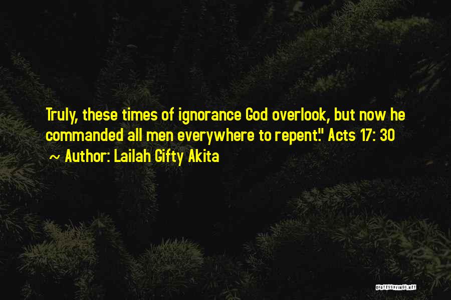 Lailah Gifty Akita Quotes: Truly, These Times Of Ignorance God Overlook, But Now He Commanded All Men Everywhere To Repent. Acts 17: 30