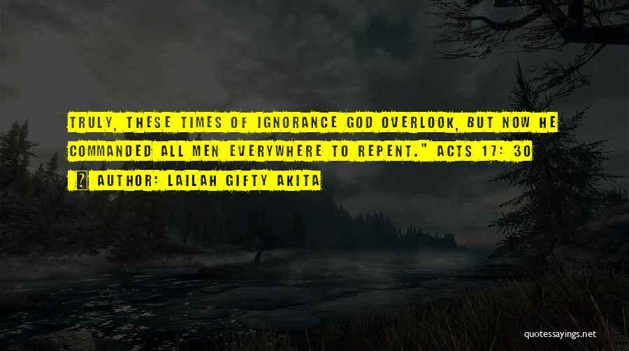 Lailah Gifty Akita Quotes: Truly, These Times Of Ignorance God Overlook, But Now He Commanded All Men Everywhere To Repent. Acts 17: 30