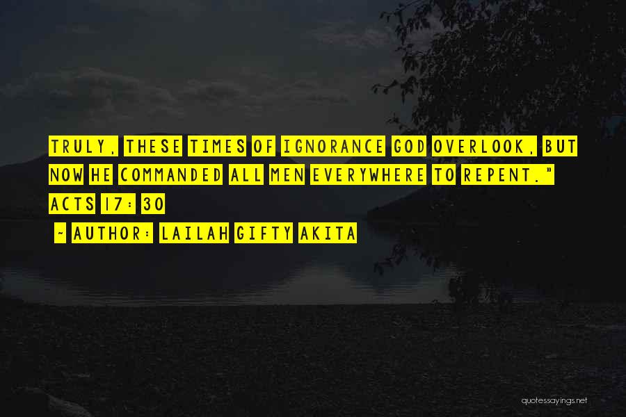 Lailah Gifty Akita Quotes: Truly, These Times Of Ignorance God Overlook, But Now He Commanded All Men Everywhere To Repent. Acts 17: 30