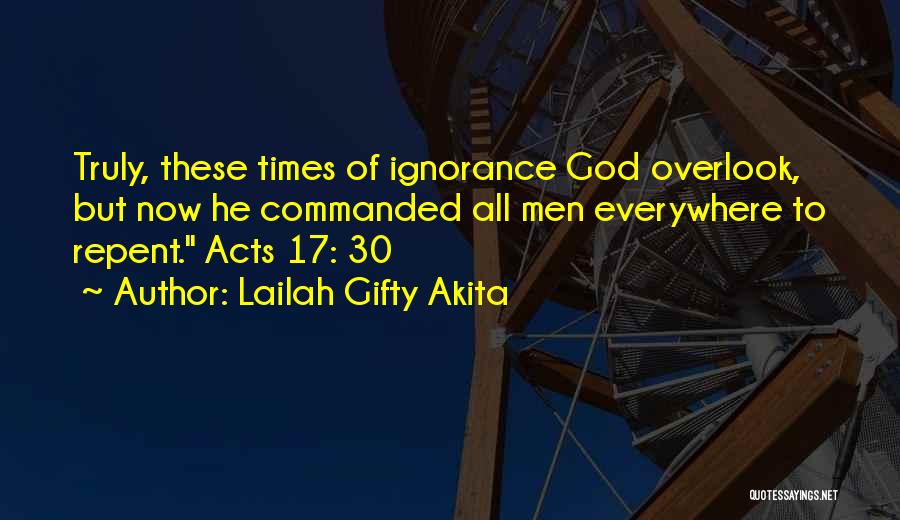 Lailah Gifty Akita Quotes: Truly, These Times Of Ignorance God Overlook, But Now He Commanded All Men Everywhere To Repent. Acts 17: 30