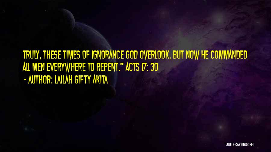 Lailah Gifty Akita Quotes: Truly, These Times Of Ignorance God Overlook, But Now He Commanded All Men Everywhere To Repent. Acts 17: 30