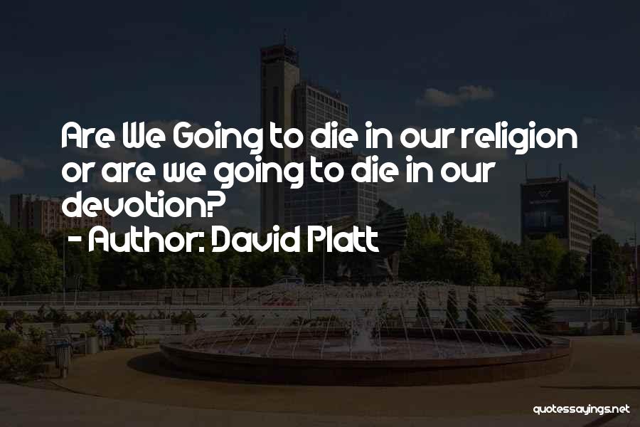 David Platt Quotes: Are We Going To Die In Our Religion Or Are We Going To Die In Our Devotion?