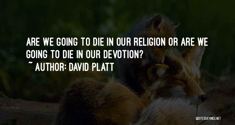 David Platt Quotes: Are We Going To Die In Our Religion Or Are We Going To Die In Our Devotion?