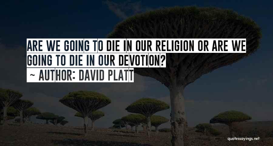 David Platt Quotes: Are We Going To Die In Our Religion Or Are We Going To Die In Our Devotion?