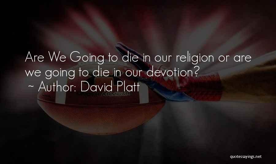 David Platt Quotes: Are We Going To Die In Our Religion Or Are We Going To Die In Our Devotion?