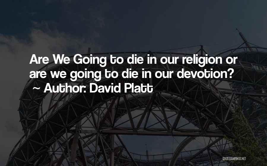David Platt Quotes: Are We Going To Die In Our Religion Or Are We Going To Die In Our Devotion?