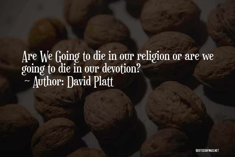 David Platt Quotes: Are We Going To Die In Our Religion Or Are We Going To Die In Our Devotion?