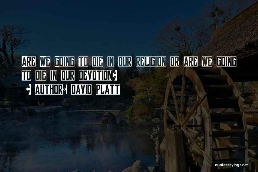 David Platt Quotes: Are We Going To Die In Our Religion Or Are We Going To Die In Our Devotion?